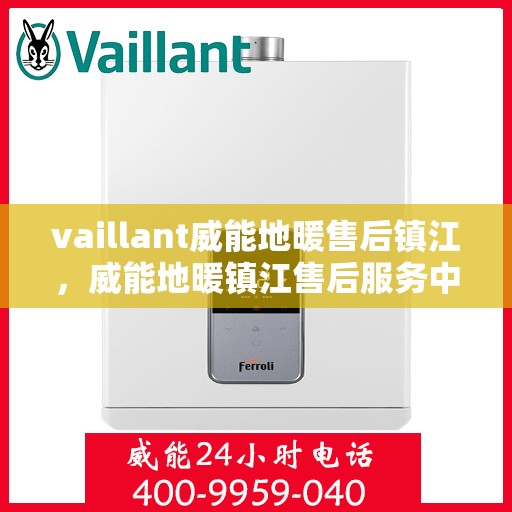 vaillant威能地暖售后镇江，威能地暖镇江售后服务中心，专业团队为您温暖护航