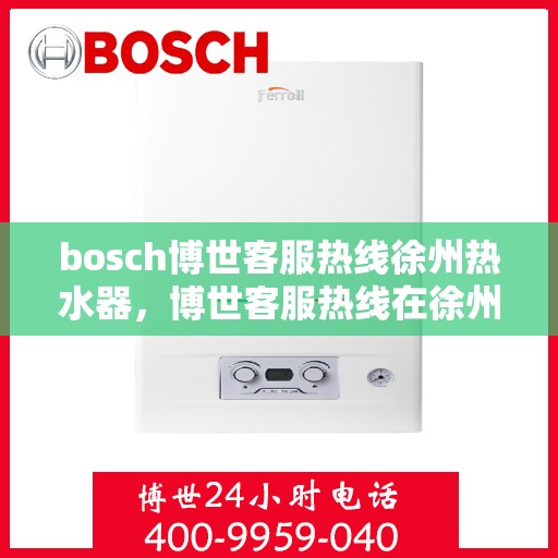 bosch博世客服热线徐州热水器，博世客服热线在徐州，专业解答热水器问题，贴心服务每一天