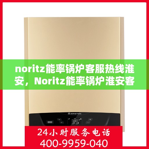 noritz能率锅炉客服热线淮安，Noritz能率锅炉淮安客服热线全解析