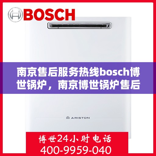 南京售后服务热线bosch博世锅炉，南京博世锅炉售后服务热线，专业解决您的锅炉问题