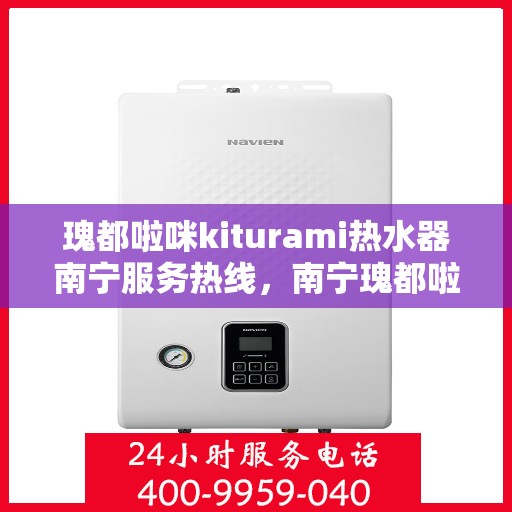 瑰都啦咪kiturami热水器南宁服务热线，南宁瑰都啦咪Kiturami热水器服务热线，专业团队为您提供贴心服务