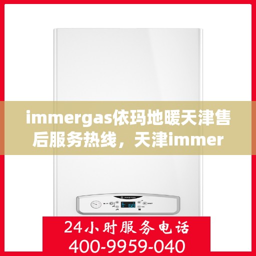 immergas依玛地暖天津售后服务热线，天津immergas依玛地暖售后服务热线指南