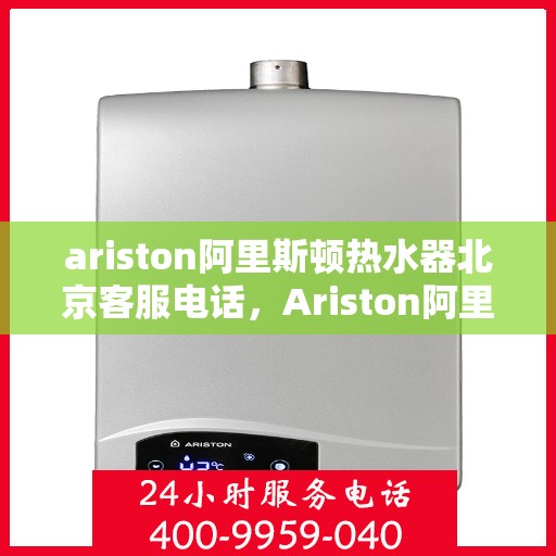ariston阿里斯顿热水器北京客服电话，Ariston阿里斯顿热水器北京客服热线，专业解答您的疑问