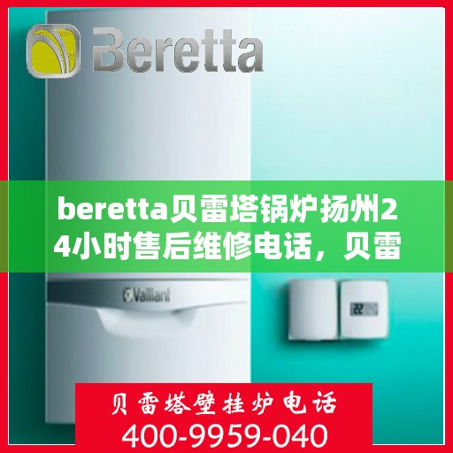beretta贝雷塔锅炉扬州24小时售后维修电话，贝雷塔锅炉扬州全天候售后维修热线