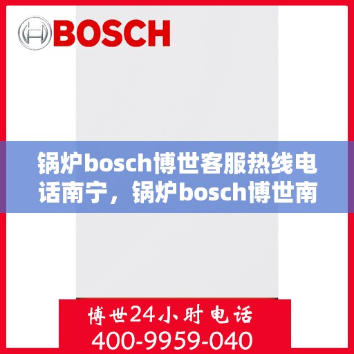 锅炉bosch博世客服热线电话南宁，锅炉bosch博世南宁客服热线电话全解析