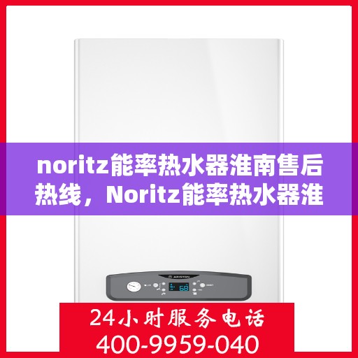 noritz能率热水器淮南售后热线，Noritz能率热水器淮南售后服务热线全解析