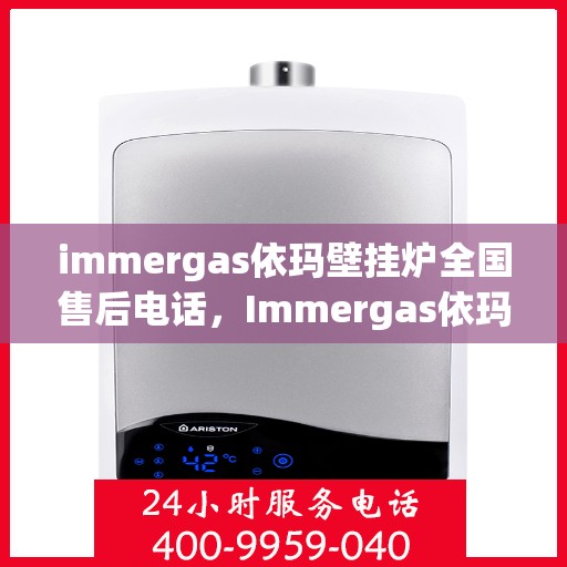 immergas依玛壁挂炉全国售后电话，Immergas依玛壁挂炉全国售后热线及维修服务指南