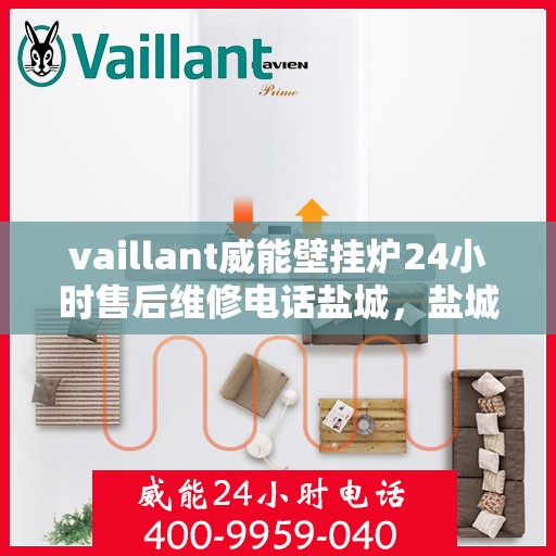 vaillant威能壁挂炉24小时售后维修电话盐城，盐城威能壁挂炉全天候售后维修服务热线电话