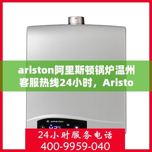 ariston阿里斯顿锅炉温州客服热线24小时，Ariston阿里斯顿锅炉温州全天候客服热线，贴心服务随时在线