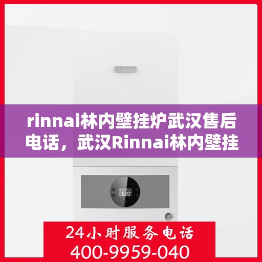 rinnai林内壁挂炉武汉售后电话，武汉Rinnai林内壁挂炉售后服务中心联系电话及服务指南