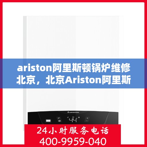 ariston阿里斯顿锅炉维修北京，北京Ariston阿里斯顿锅炉专业维修服务
