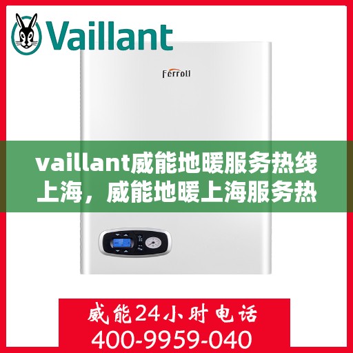 vaillant威能地暖服务热线上海，威能地暖上海服务热线，专业解决您的地暖需求
