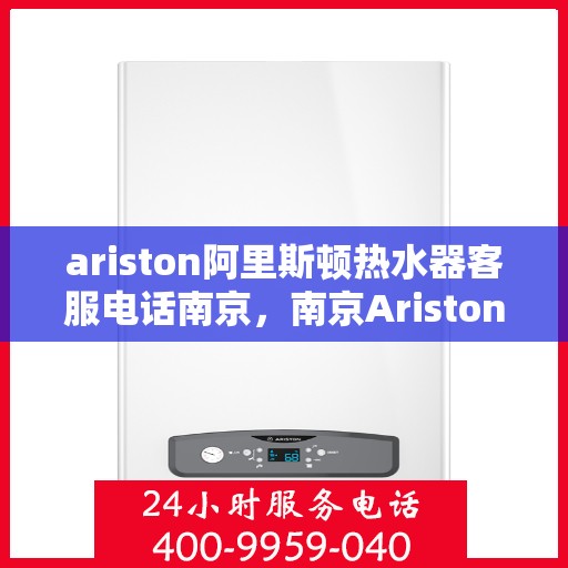 ariston阿里斯顿热水器客服电话南京，南京Ariston阿里斯顿热水器官方客服热线