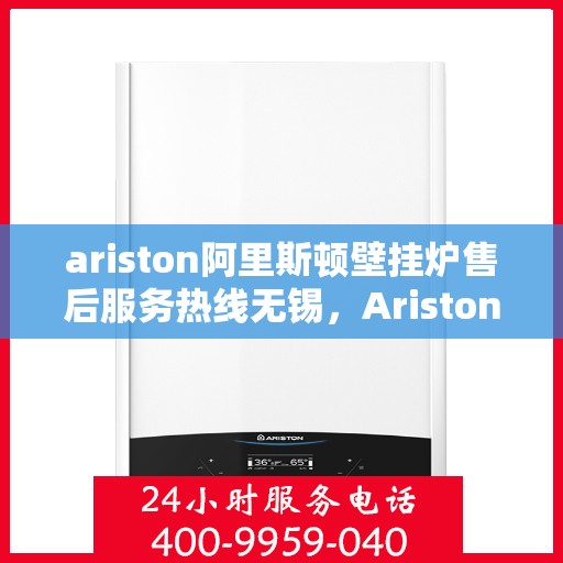 ariston阿里斯顿壁挂炉售后服务热线无锡，Ariston阿里斯顿壁挂炉无锡售后服务热线，专业解决您的采暖问题