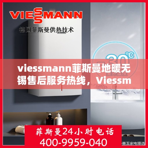 viessmann菲斯曼地暖无锡售后服务热线，Viessmann菲斯曼地暖无锡售后热线，专业服务的开始与结束