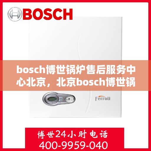 bosch博世锅炉售后服务中心北京，北京bosch博世锅炉售后服务中心，专业维修与高效服务