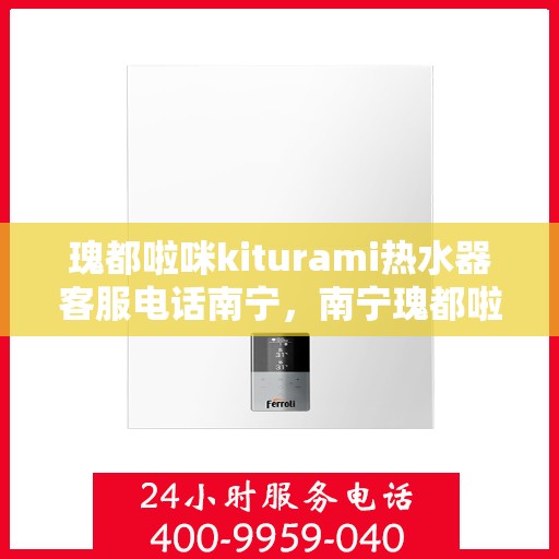 瑰都啦咪kiturami热水器客服电话南宁，南宁瑰都啦咪kiturami热水器官方客服热线及售后服务