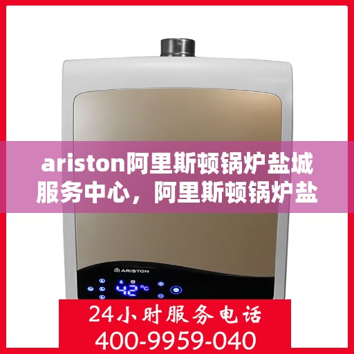 ariston阿里斯顿锅炉盐城服务中心，阿里斯顿锅炉盐城服务中心，专业维修与优质服务