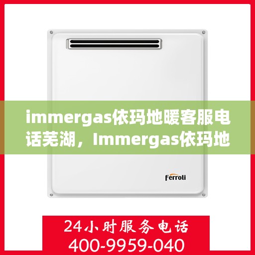 immergas依玛地暖客服电话芜湖，Immergas依玛地暖芜湖客服热线及联系方式