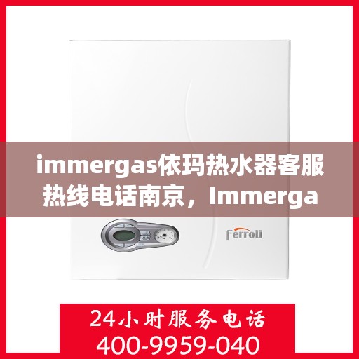 immergas依玛热水器客服热线电话南京，Immergas依玛热水器南京客服热线电话全解析