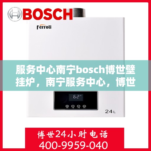 服务中心南宁bosch博世壁挂炉，南宁服务中心，博世壁挂炉高效温暖之家