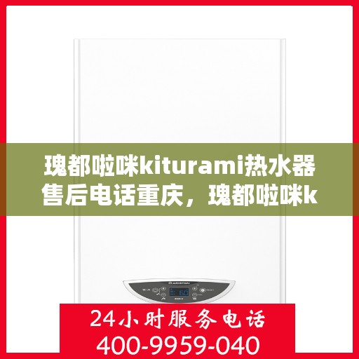 瑰都啦咪kiturami热水器售后电话重庆，瑰都啦咪kiturami热水器重庆售后专线及服务指南