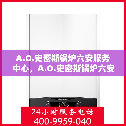 A.O.史密斯锅炉六安服务中心，A.O.史密斯锅炉六安服务中心，专业维修与优质服务
