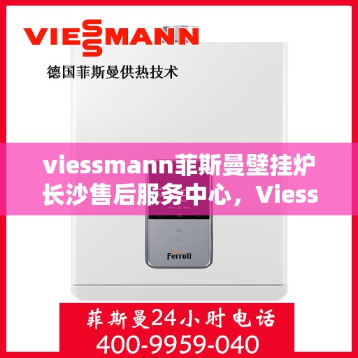 viessmann菲斯曼壁挂炉长沙售后服务中心，Viessmann菲斯曼壁挂炉长沙专业售后服务中心，专注服务，温暖您的家