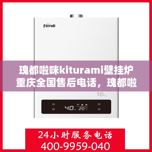 瑰都啦咪kiturami壁挂炉重庆全国售后电话，瑰都啦咪kiturami壁挂炉重庆售后服务热线及全国售后支持