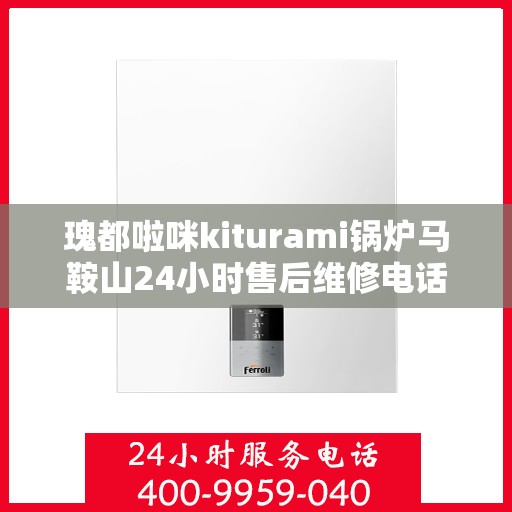 瑰都啦咪kiturami锅炉马鞍山24小时售后维修电话，全天候服务瑰都啦咪kiturami锅炉马鞍山售后维修热线，24小时无忧服务！