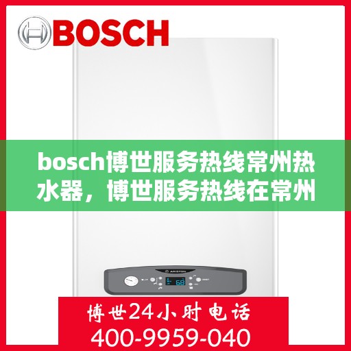 bosch博世服务热线常州热水器，博世服务热线在常州，专业热水器解决方案与支持