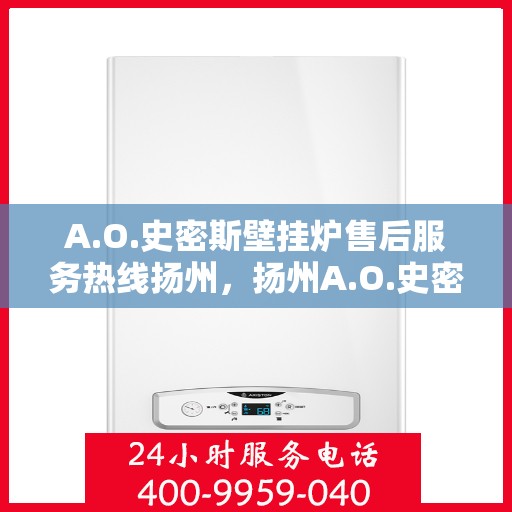 A.O.史密斯壁挂炉售后服务热线扬州，扬州A.O.史密斯壁挂炉售后服务热线详解