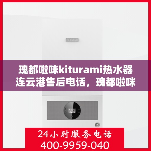瑰都啦咪kiturami热水器连云港售后电话，瑰都啦咪kiturami热水器连云港专业售后维修服务热线