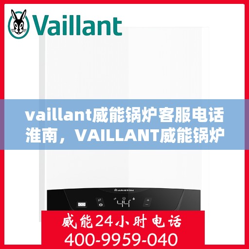 vaillant威能锅炉客服电话淮南，VAILLANT威能锅炉淮南地区服务热线与咨询指南