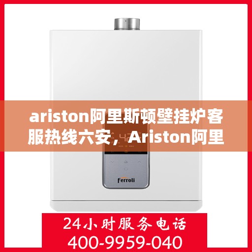ariston阿里斯顿壁挂炉客服热线六安，Ariston阿里斯顿壁挂炉六安客服热线指南