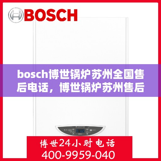 bosch博世锅炉苏州全国售后电话，博世锅炉苏州售后服务中心全国服务热线及维修指南