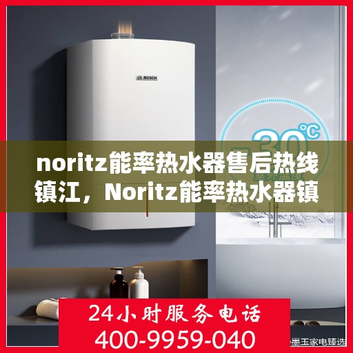 noritz能率热水器售后热线镇江，Noritz能率热水器镇江售后热线及维修服务全指南