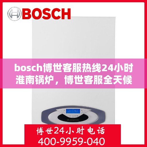 bosch博世客服热线24小时淮南锅炉，博世客服全天候在线，淮南锅炉热线支持，24小时无间断服务
