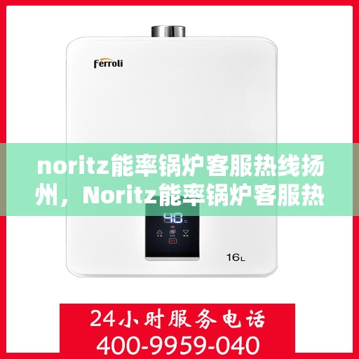 noritz能率锅炉客服热线扬州，Noritz能率锅炉客服热线在扬州，专业支持与解决方案