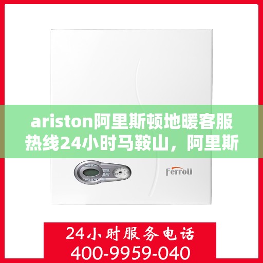 ariston阿里斯顿地暖客服热线24小时马鞍山，阿里斯顿马鞍山地暖客服热线全天候服务开启，24小时无忧维修支持