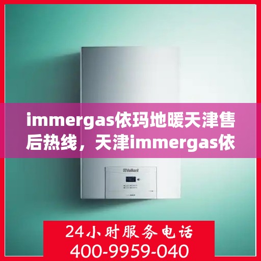 immergas依玛地暖天津售后热线，天津immergas依玛地暖售后服务热线详解
