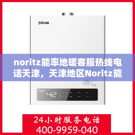 noritz能率地暖客服热线电话天津，天津地区Noritz能率地暖客服热线电话全解析