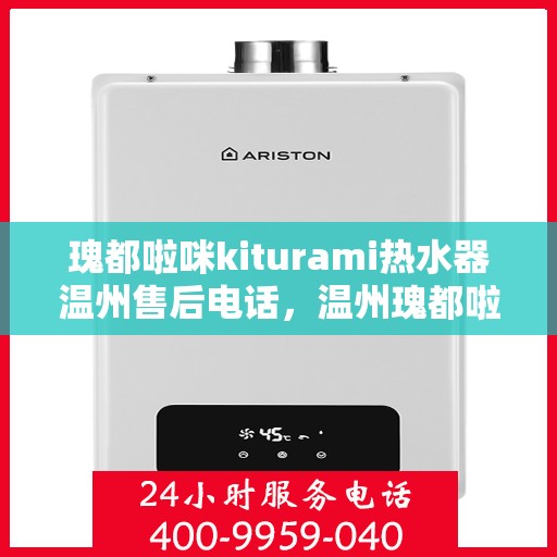 瑰都啦咪kiturami热水器温州售后电话，温州瑰都啦咪Kiturami热水器售后电话及维修服务解析