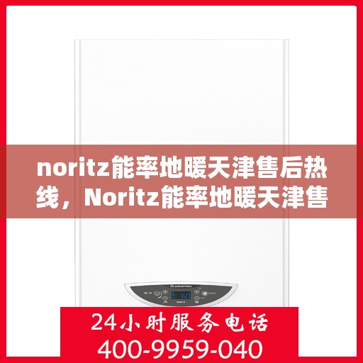 noritz能率地暖天津售后热线，Noritz能率地暖天津售后热线全解析