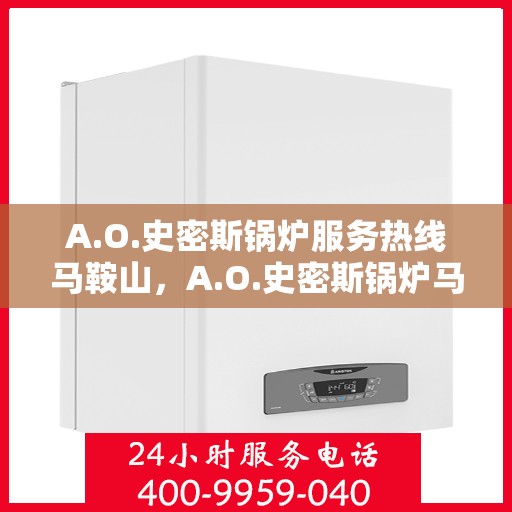 A.O.史密斯锅炉服务热线马鞍山，A.O.史密斯锅炉马鞍山服务热线专业解答，温暖您的生活