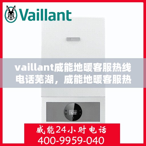 vaillant威能地暖客服热线电话芜湖，威能地暖客服热线电话在芜湖，一站式服务与技术支持
