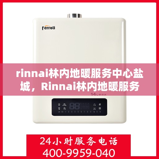 rinnai林内地暖服务中心盐城，Rinnai林内地暖服务中心盐城，专业品质，温暖您的生活