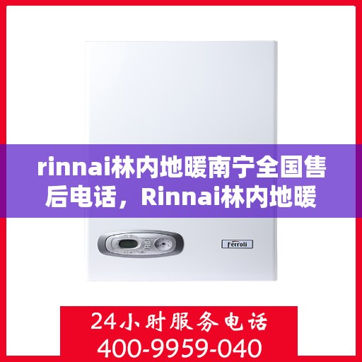 rinnai林内地暖南宁全国售后电话，Rinnai林内地暖南宁售后服务热线及全国售后电话全解析