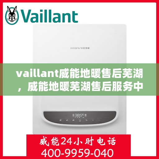 vaillant威能地暖售后芜湖，威能地暖芜湖售后服务中心，专业维修，温暖您的生活