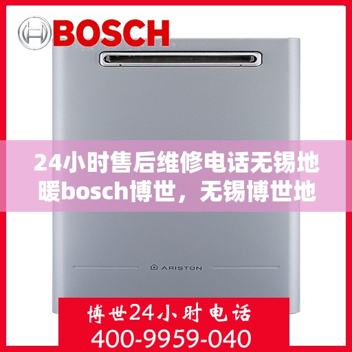 24小时售后维修电话无锡地暖bosch博世，无锡博世地暖全天候售后维修电话，专业保障温暖无忧